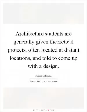 Architecture students are generally given theoretical projects, often located at distant locations, and told to come up with a design Picture Quote #1
