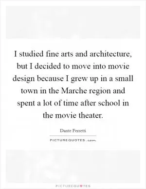I studied fine arts and architecture, but I decided to move into movie design because I grew up in a small town in the Marche region and spent a lot of time after school in the movie theater Picture Quote #1