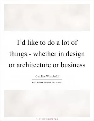 I’d like to do a lot of things - whether in design or architecture or business Picture Quote #1