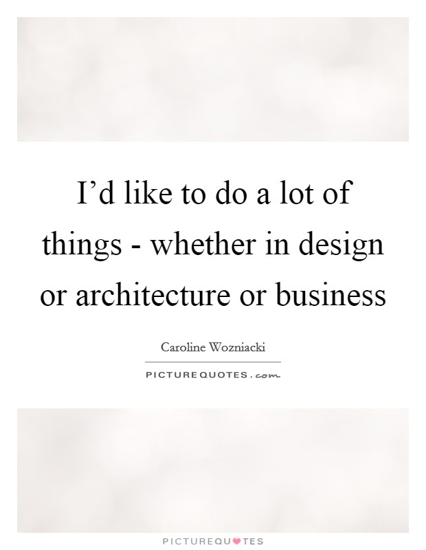 I'd like to do a lot of things - whether in design or architecture or business Picture Quote #1