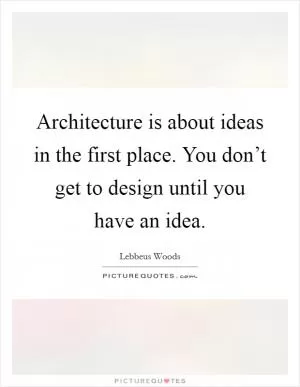 Architecture is about ideas in the first place. You don’t get to design until you have an idea Picture Quote #1