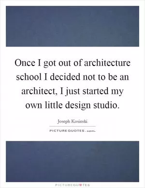 Once I got out of architecture school I decided not to be an architect, I just started my own little design studio Picture Quote #1