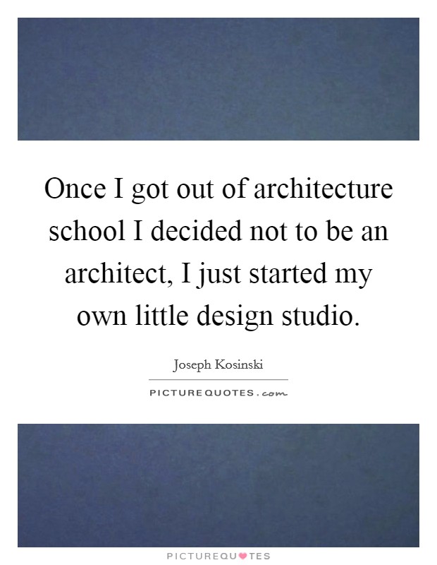 Once I got out of architecture school I decided not to be an architect, I just started my own little design studio. Picture Quote #1