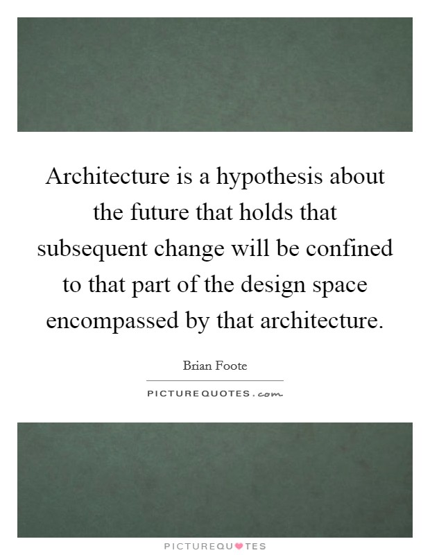 Architecture is a hypothesis about the future that holds that subsequent change will be confined to that part of the design space encompassed by that architecture. Picture Quote #1