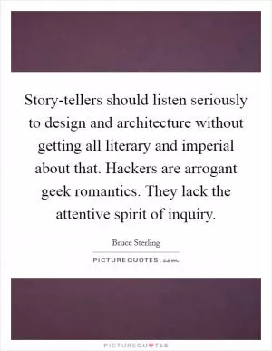 Story-tellers should listen seriously to design and architecture without getting all literary and imperial about that. Hackers are arrogant geek romantics. They lack the attentive spirit of inquiry Picture Quote #1