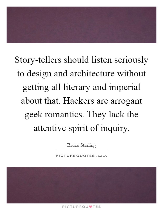 Story-tellers should listen seriously to design and architecture without getting all literary and imperial about that. Hackers are arrogant geek romantics. They lack the attentive spirit of inquiry. Picture Quote #1