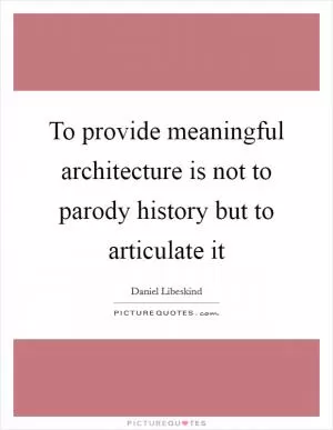 To provide meaningful architecture is not to parody history but to articulate it Picture Quote #1