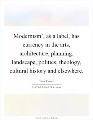 Modernism’, as a label, has currency in the arts, architecture, planning, landscape, politics, theology, cultural history and elsewhere Picture Quote #1