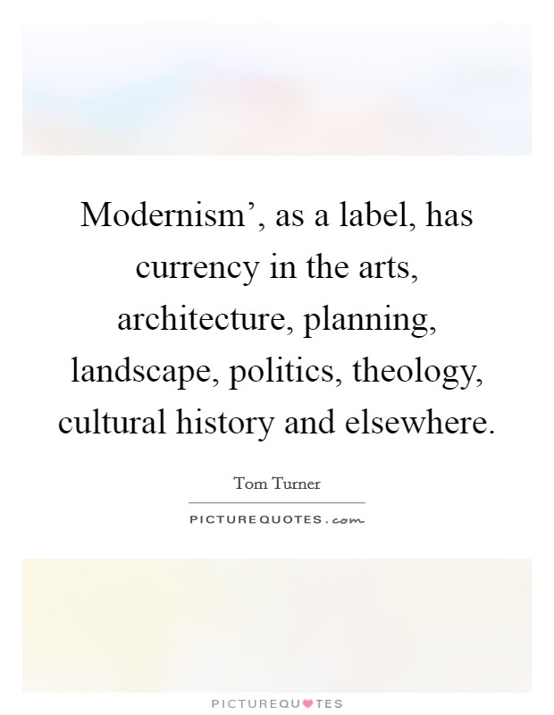 Modernism', as a label, has currency in the arts, architecture, planning, landscape, politics, theology, cultural history and elsewhere. Picture Quote #1