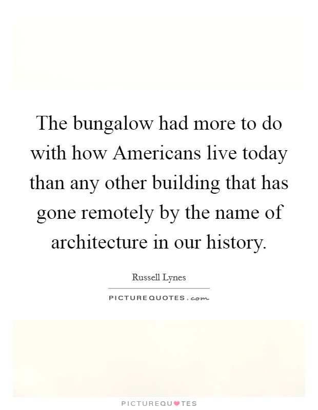 The bungalow had more to do with how Americans live today than any other building that has gone remotely by the name of architecture in our history. Picture Quote #1