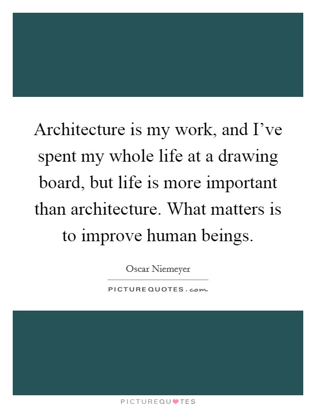 Architecture is my work, and I've spent my whole life at a drawing board, but life is more important than architecture. What matters is to improve human beings. Picture Quote #1