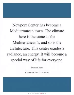 Newport Center has become a Mediterranean town. The climate here is the same as the Mediterranean’s, and so is the architecture. This center exudes a radiance, an energy. It will become a special way of life for everyone Picture Quote #1