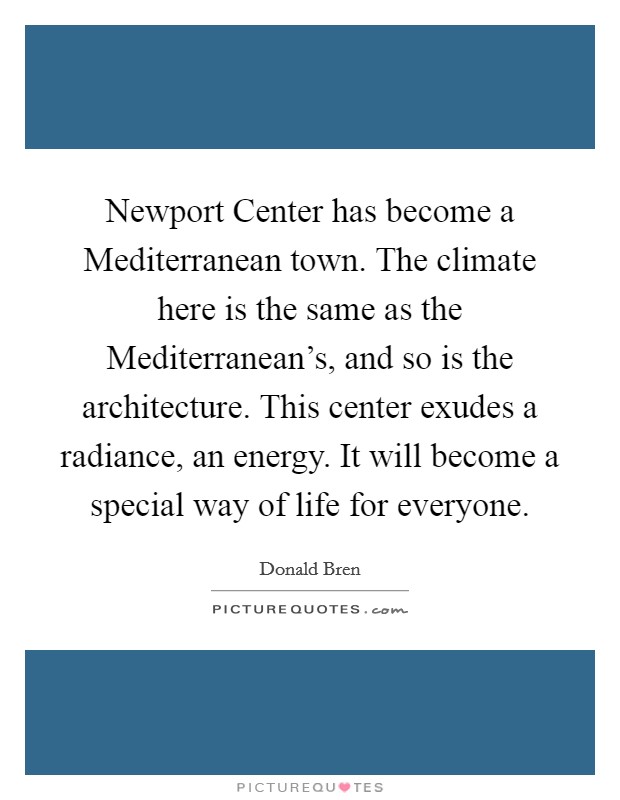 Newport Center has become a Mediterranean town. The climate here is the same as the Mediterranean's, and so is the architecture. This center exudes a radiance, an energy. It will become a special way of life for everyone. Picture Quote #1