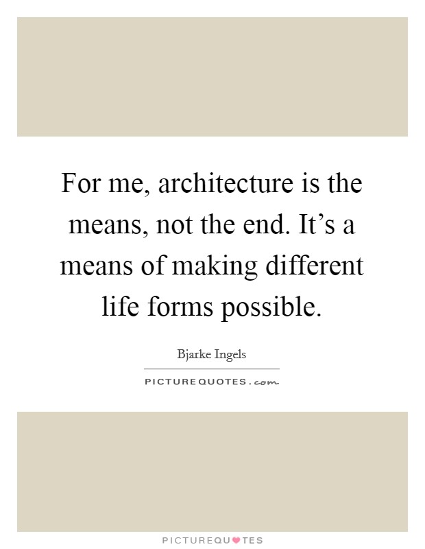 For me, architecture is the means, not the end. It's a means of making different life forms possible. Picture Quote #1