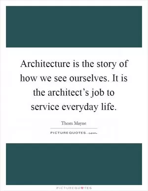 Architecture is the story of how we see ourselves. It is the architect’s job to service everyday life Picture Quote #1