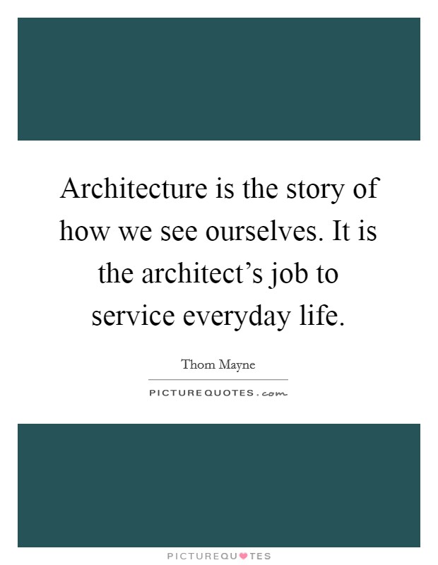 Architecture is the story of how we see ourselves. It is the architect's job to service everyday life. Picture Quote #1