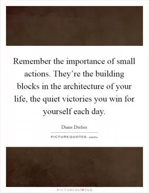 Remember the importance of small actions. They’re the building blocks in the architecture of your life, the quiet victories you win for yourself each day Picture Quote #1