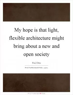 My hope is that light, flexible architecture might bring about a new and open society Picture Quote #1