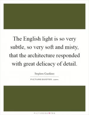 The English light is so very subtle, so very soft and misty, that the architecture responded with great delicacy of detail Picture Quote #1