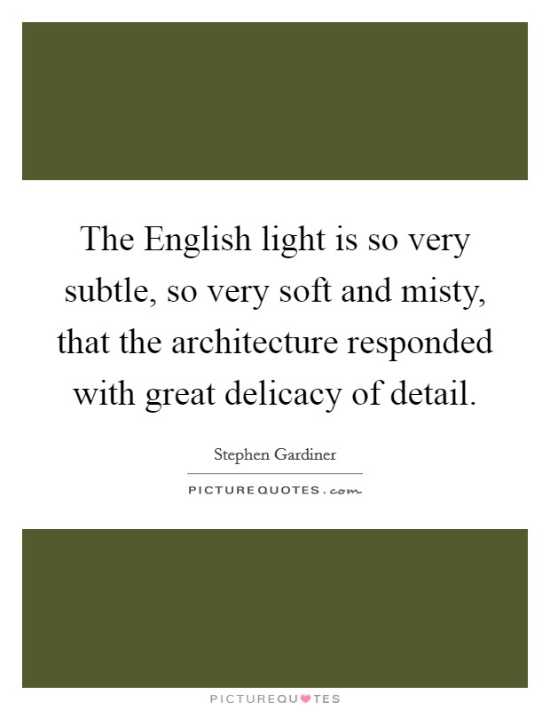 The English light is so very subtle, so very soft and misty, that the architecture responded with great delicacy of detail. Picture Quote #1