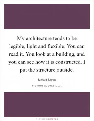 My architecture tends to be legible, light and flexible. You can read it. You look at a building, and you can see how it is constructed. I put the structure outside Picture Quote #1