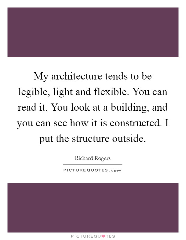 My architecture tends to be legible, light and flexible. You can read it. You look at a building, and you can see how it is constructed. I put the structure outside. Picture Quote #1