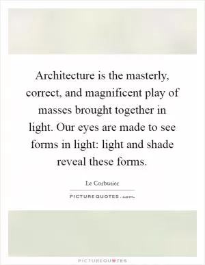 Architecture is the masterly, correct, and magnificent play of masses brought together in light. Our eyes are made to see forms in light: light and shade reveal these forms Picture Quote #1