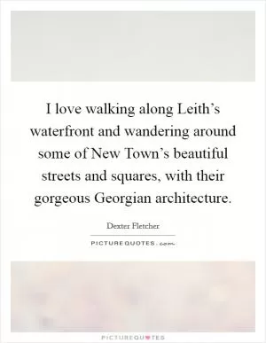 I love walking along Leith’s waterfront and wandering around some of New Town’s beautiful streets and squares, with their gorgeous Georgian architecture Picture Quote #1
