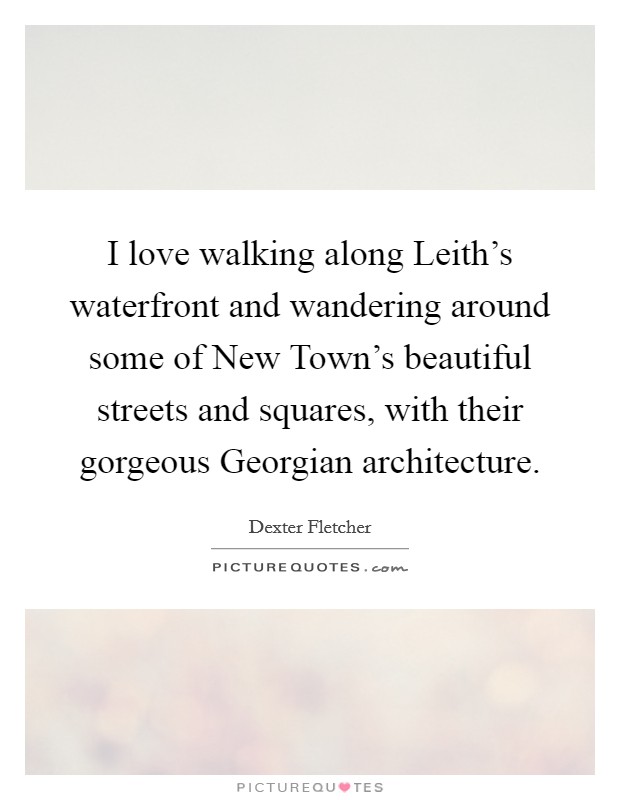 I love walking along Leith's waterfront and wandering around some of New Town's beautiful streets and squares, with their gorgeous Georgian architecture. Picture Quote #1