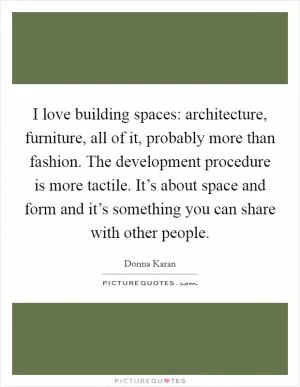 I love building spaces: architecture, furniture, all of it, probably more than fashion. The development procedure is more tactile. It’s about space and form and it’s something you can share with other people Picture Quote #1