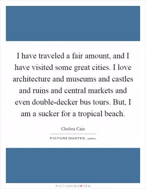 I have traveled a fair amount, and I have visited some great cities. I love architecture and museums and castles and ruins and central markets and even double-decker bus tours. But, I am a sucker for a tropical beach Picture Quote #1