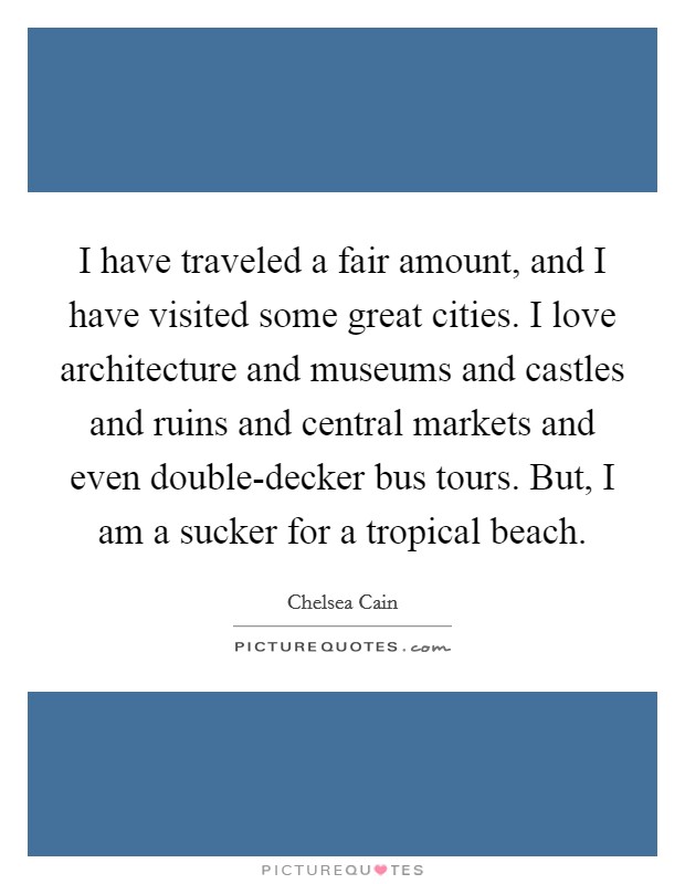 I have traveled a fair amount, and I have visited some great cities. I love architecture and museums and castles and ruins and central markets and even double-decker bus tours. But, I am a sucker for a tropical beach. Picture Quote #1