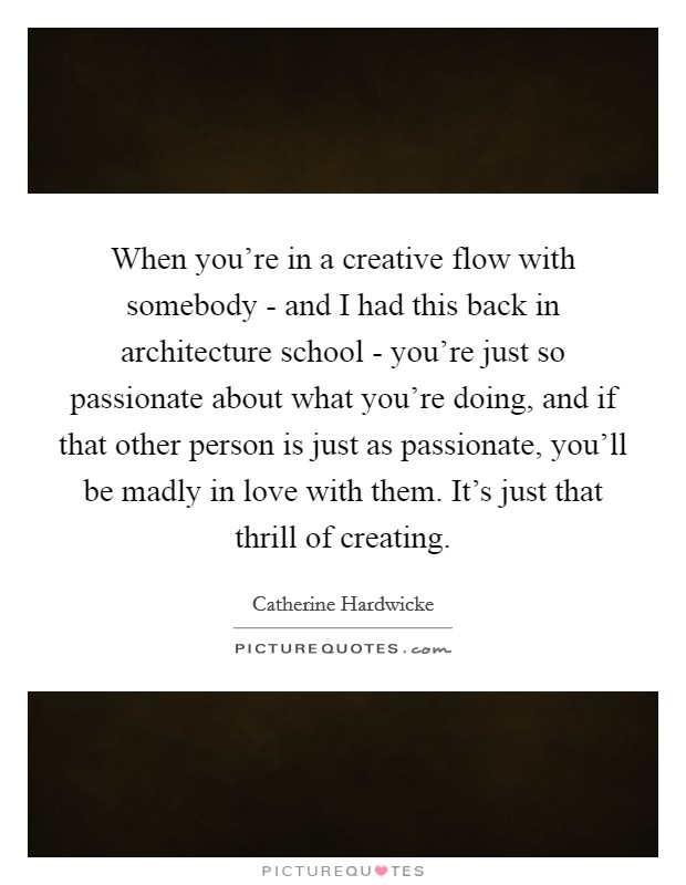 When you're in a creative flow with somebody - and I had this back in architecture school - you're just so passionate about what you're doing, and if that other person is just as passionate, you'll be madly in love with them. It's just that thrill of creating. Picture Quote #1