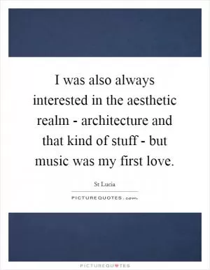 I was also always interested in the aesthetic realm - architecture and that kind of stuff - but music was my first love Picture Quote #1