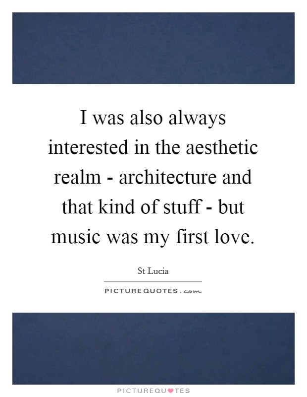 I was also always interested in the aesthetic realm - architecture and that kind of stuff - but music was my first love. Picture Quote #1