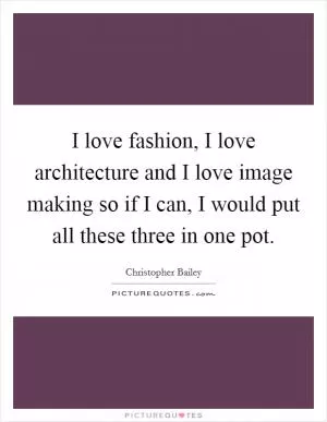 I love fashion, I love architecture and I love image making so if I can, I would put all these three in one pot Picture Quote #1