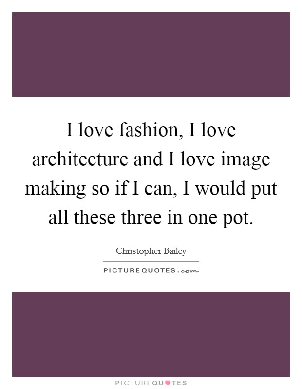 I love fashion, I love architecture and I love image making so if I can, I would put all these three in one pot. Picture Quote #1