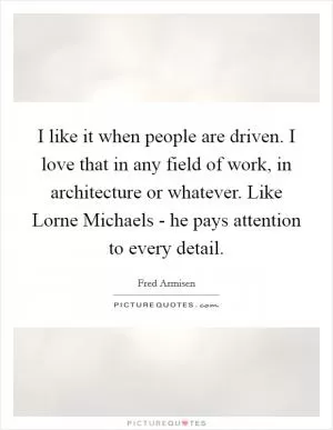 I like it when people are driven. I love that in any field of work, in architecture or whatever. Like Lorne Michaels - he pays attention to every detail Picture Quote #1