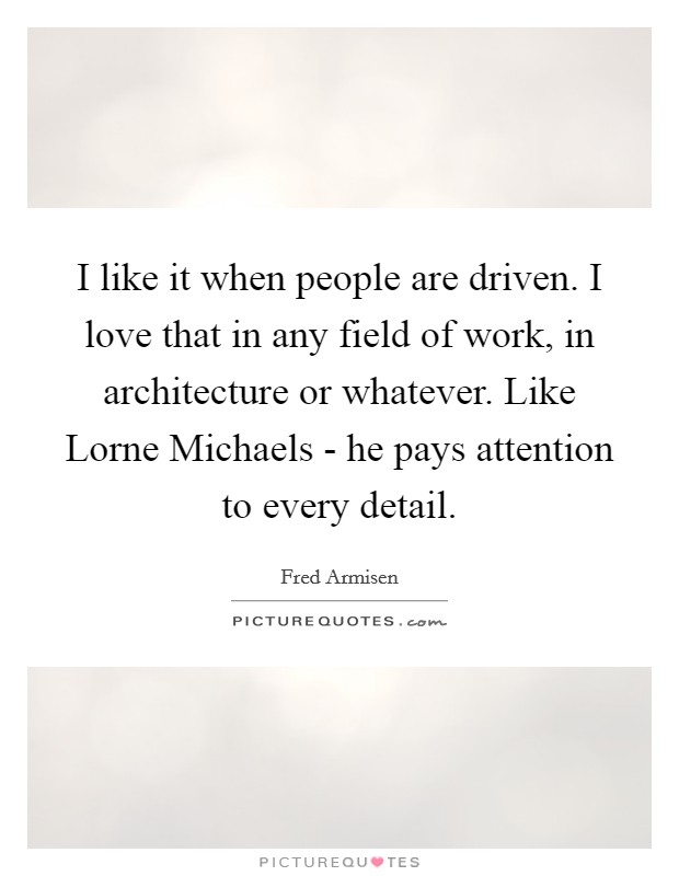 I like it when people are driven. I love that in any field of work, in architecture or whatever. Like Lorne Michaels - he pays attention to every detail. Picture Quote #1