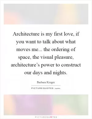 Architecture is my first love, if you want to talk about what moves me... the ordering of space, the visual pleasure, architecture’s power to construct our days and nights Picture Quote #1