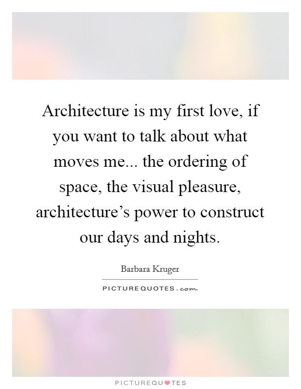 Architecture is my first love, if you want to talk about what moves me... the ordering of space, the visual pleasure, architecture's power to construct our days and nights. Picture Quote #1