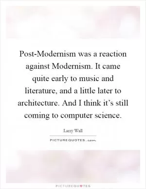 Post-Modernism was a reaction against Modernism. It came quite early to music and literature, and a little later to architecture. And I think it’s still coming to computer science Picture Quote #1
