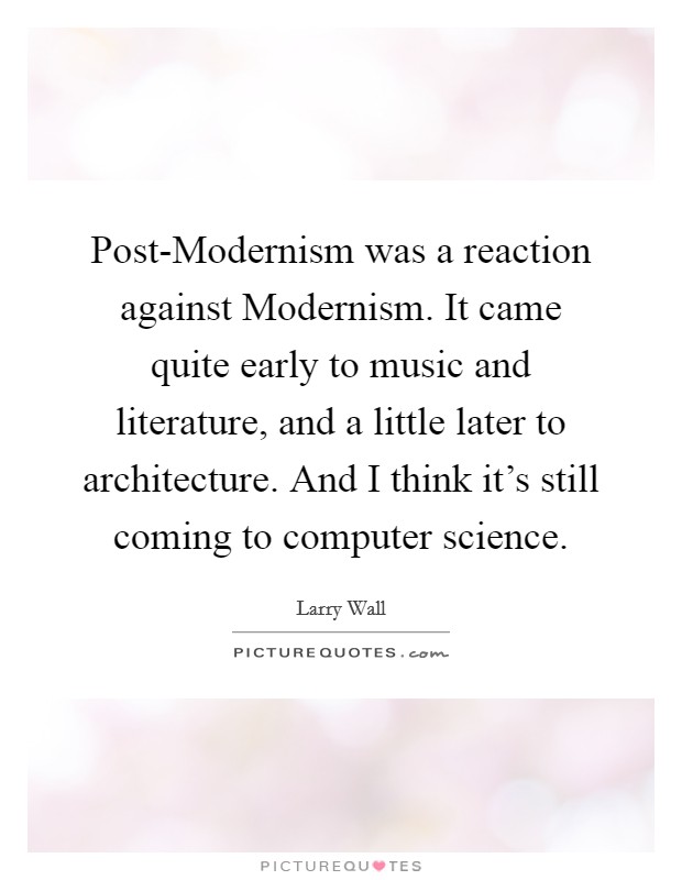 Post-Modernism was a reaction against Modernism. It came quite early to music and literature, and a little later to architecture. And I think it's still coming to computer science. Picture Quote #1