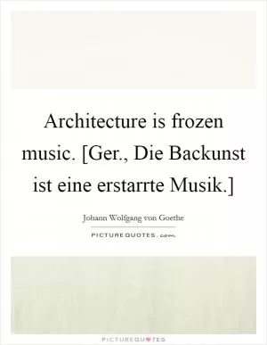 Architecture is frozen music. [Ger., Die Backunst ist eine erstarrte Musik.] Picture Quote #1