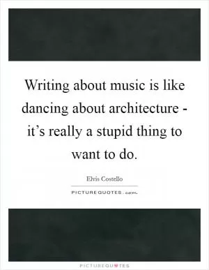 Writing about music is like dancing about architecture - it’s really a stupid thing to want to do Picture Quote #1