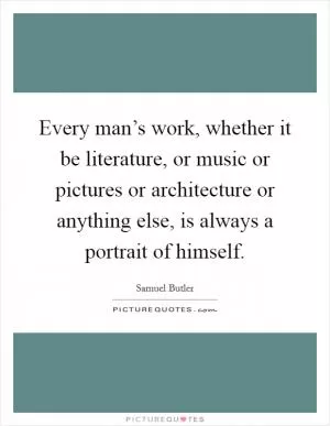 Every man’s work, whether it be literature, or music or pictures or architecture or anything else, is always a portrait of himself Picture Quote #1