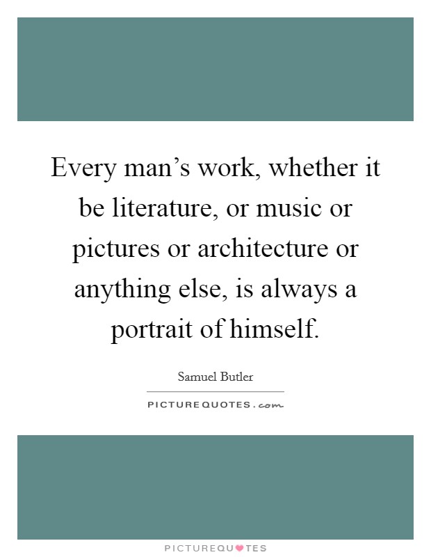 Every man's work, whether it be literature, or music or pictures or architecture or anything else, is always a portrait of himself. Picture Quote #1