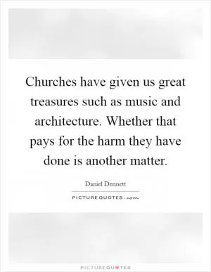 Churches have given us great treasures such as music and architecture. Whether that pays for the harm they have done is another matter Picture Quote #1