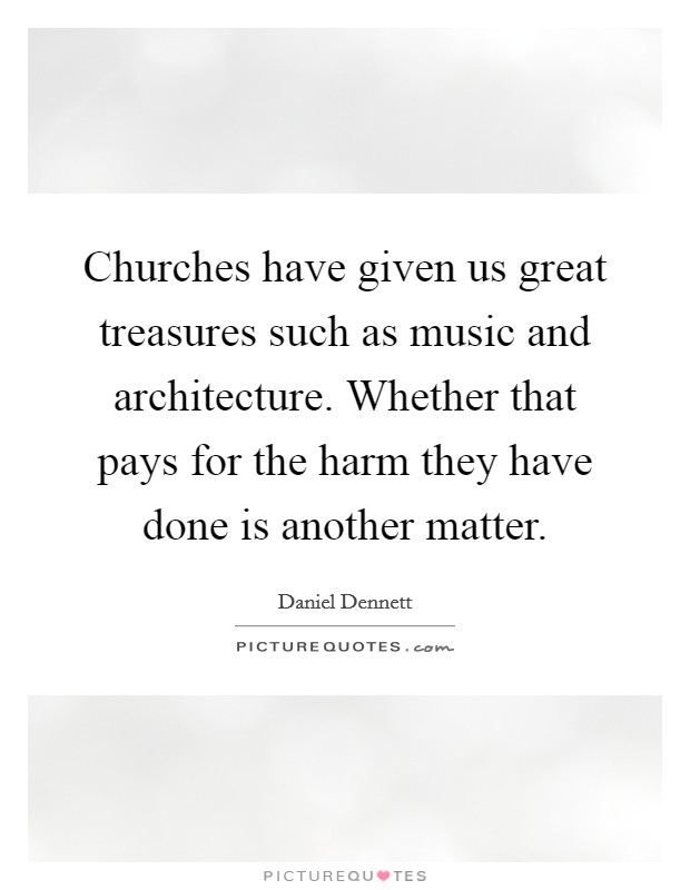 Churches have given us great treasures such as music and architecture. Whether that pays for the harm they have done is another matter. Picture Quote #1