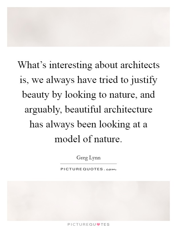 What's interesting about architects is, we always have tried to justify beauty by looking to nature, and arguably, beautiful architecture has always been looking at a model of nature. Picture Quote #1